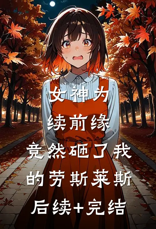 女神为续前缘，竟然砸了我的劳斯莱斯后续+完结