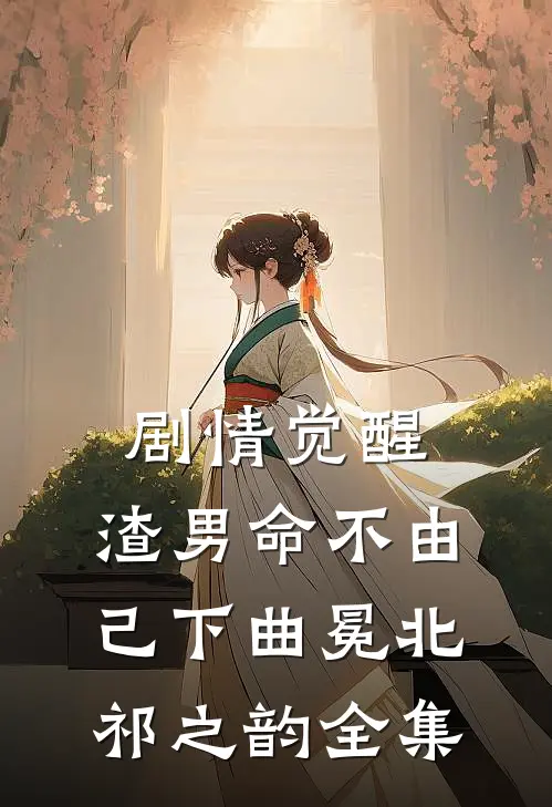 剧情觉醒，渣男命不由己【下】曲冕北祁之韵 全集