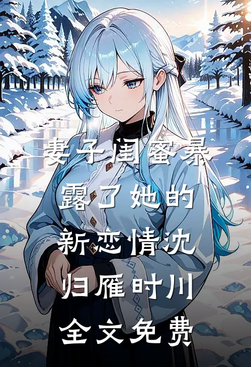 妻子闺蜜暴露了她的新恋情沈归雁时川全文免费