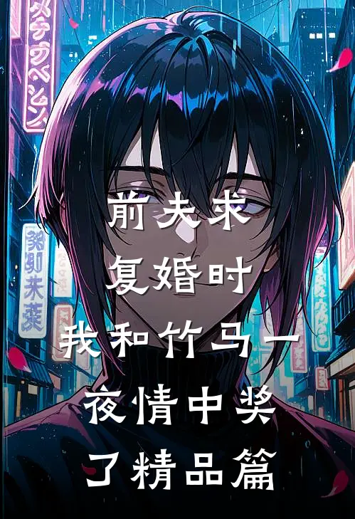 前夫求复婚时，我和竹马一夜情中奖了精品篇