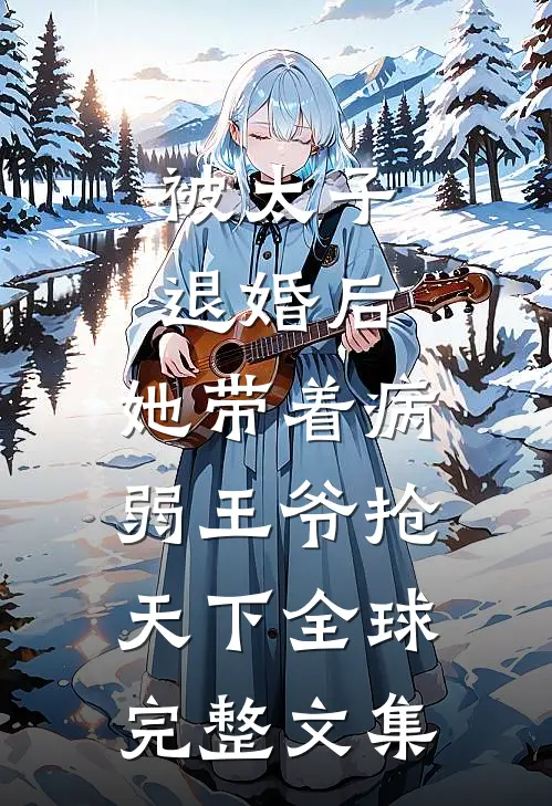 被太子退婚后，她带着病弱王爷抢天下全球完整文集