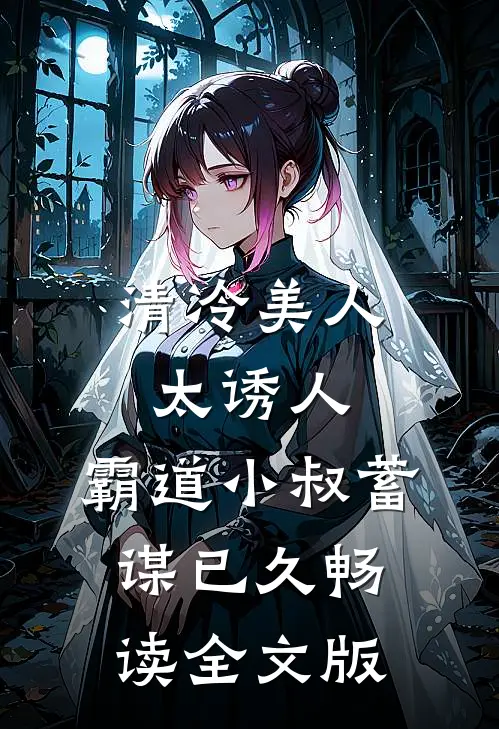 清冷美人太诱人，霸道小叔蓄谋已久畅读全文版