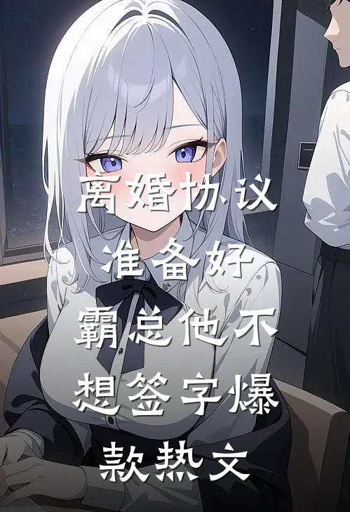 离婚协议准备好，霸总他不想签字爆款热文