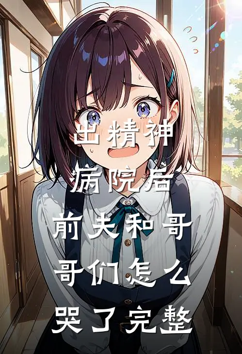 出精神病院后，前夫和哥哥们怎么哭了完整