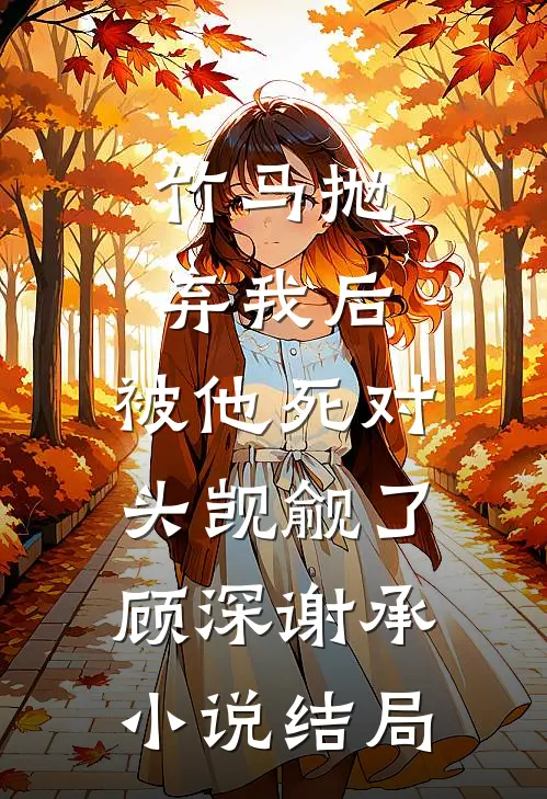 竹马抛弃我后，被他死对头觊觎了顾深谢承小说结局