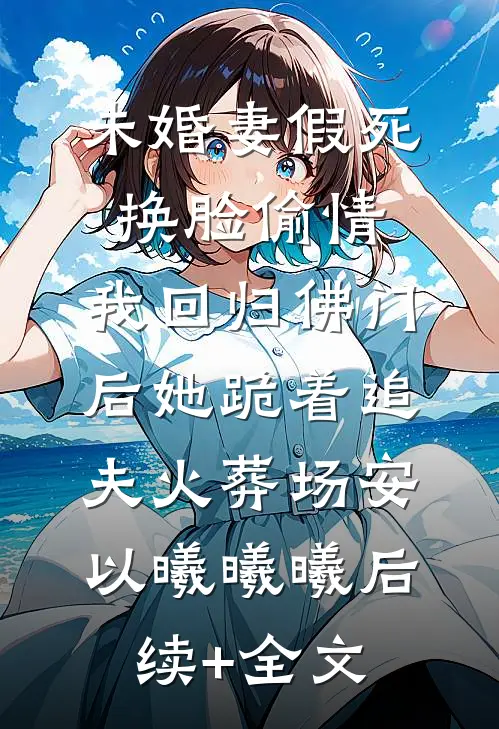 未婚妻假死换脸偷情，我回归佛门后她跪着追夫火葬场安以曦曦曦后续+全文
