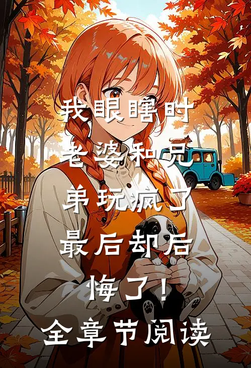我眼瞎时老婆和兄弟玩疯了，最后却后悔了！全章节阅读