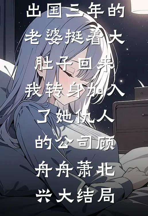 出国三年的老婆挺着大肚子回来，我转身加入了她仇人的公司顾舟舟萧北兴大结局
