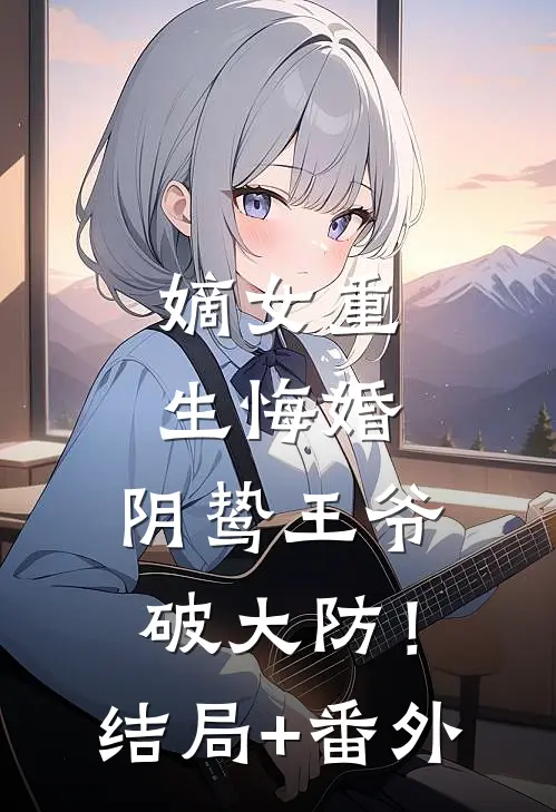 嫡女重生悔婚，阴鸷王爷破大防！结局+番外