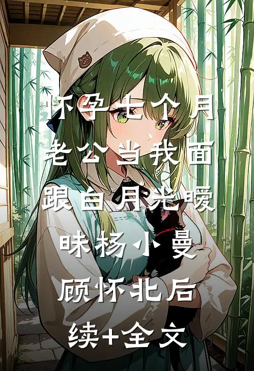怀孕七个月，老公当我面跟白月光暧昧杨小曼顾怀北后续+全文