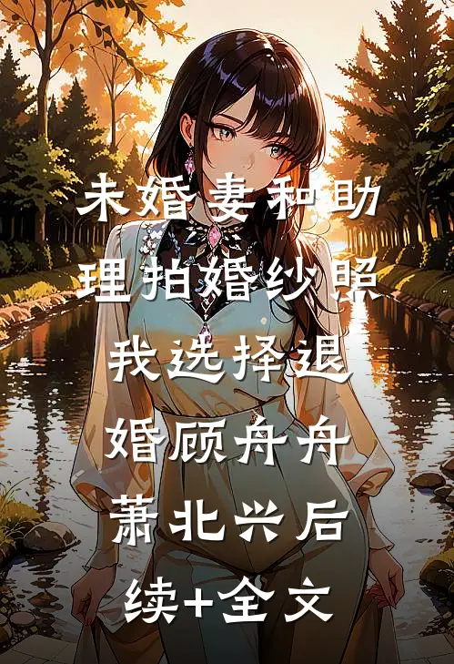 未婚妻和助理拍婚纱照，我选择退婚顾舟舟萧北兴后续+全文