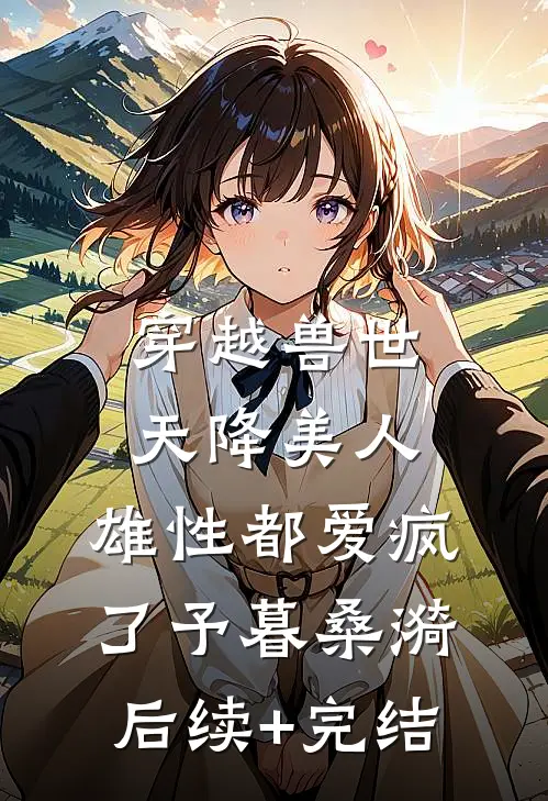 穿越兽世：天降美人，雄性都爱疯了予暮桑漪后续+完结
