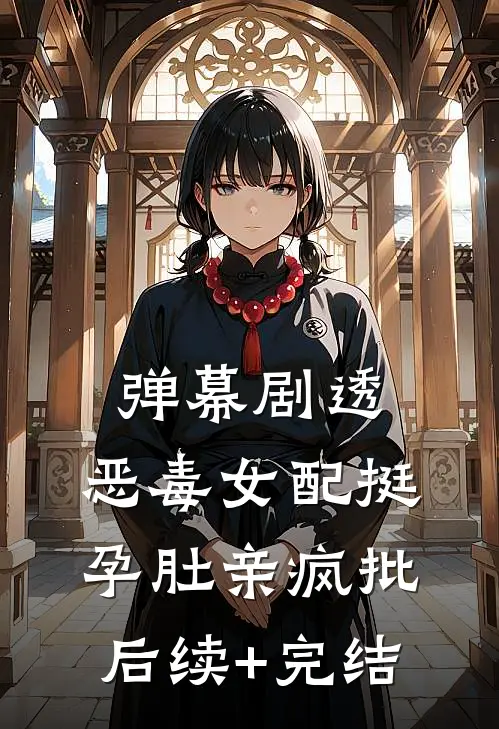 弹幕剧透，恶毒女配挺孕肚亲疯批后续+完结