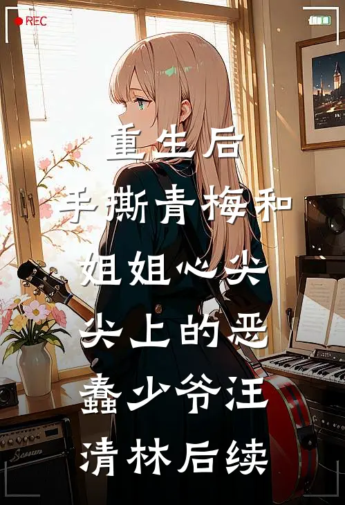 重生后，手撕青梅和姐姐心尖尖上的恶蠢少爷汪清林后续