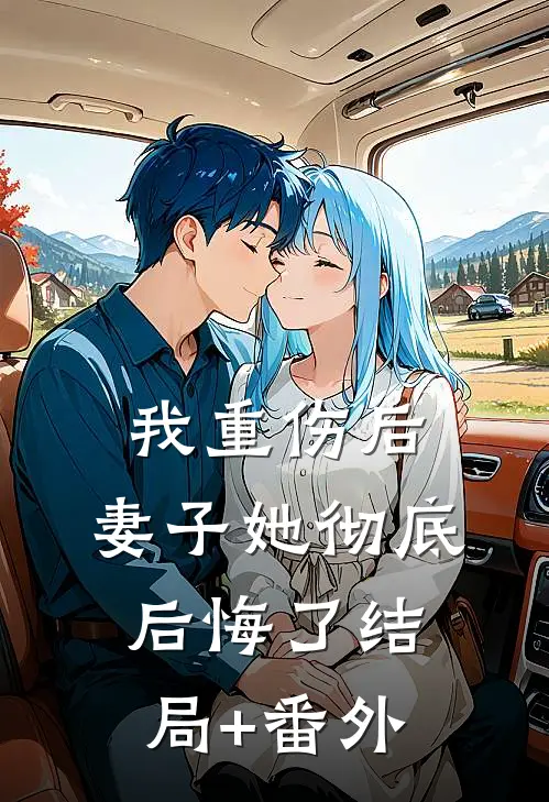 我重伤后，妻子她彻底后悔了结局+番外