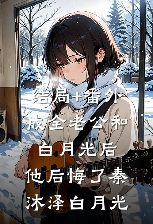 结局+番外成全老公和白月光后，他后悔了秦沐泽白月光