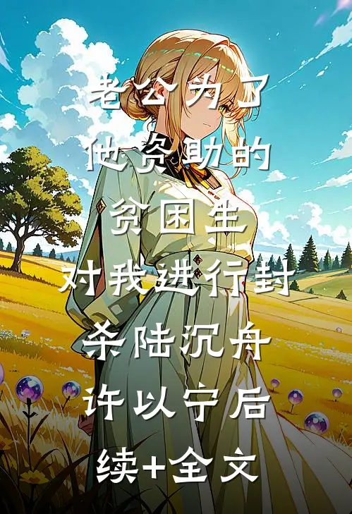 老公为了他资助的贫困生，对我进行封杀陆沉舟许以宁后续+全文
