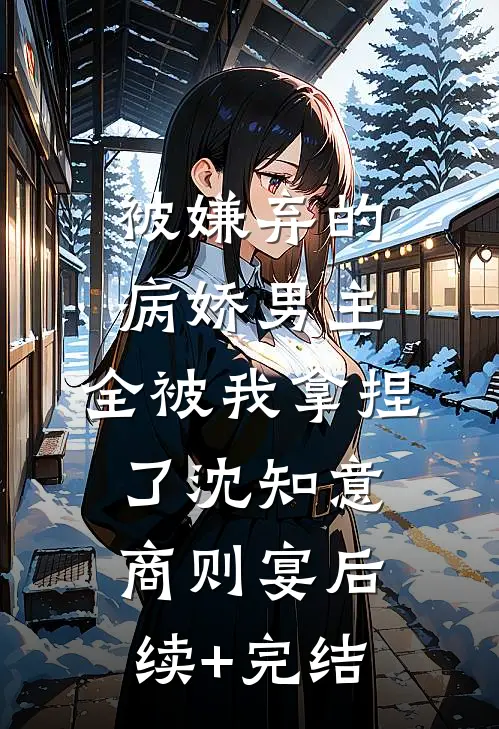 被嫌弃的病娇男主，全被我拿捏了沈知意商则宴后续+完结