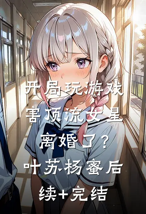开局玩游戏，害顶流女星离婚了？叶苏杨蜜后续+完结