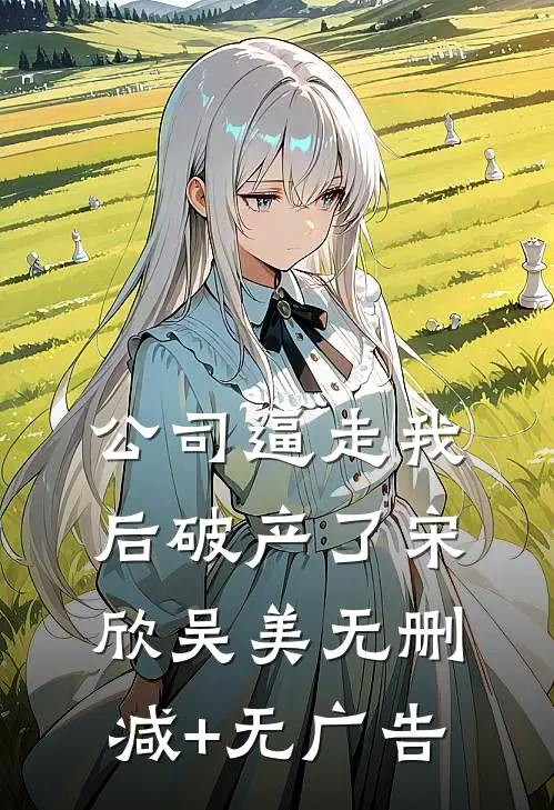公司逼走我后破产了宋欣吴美无删减+无广告