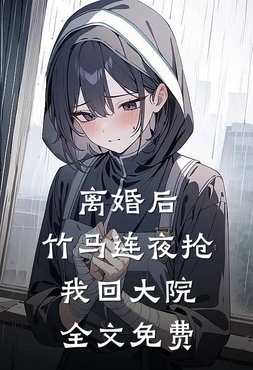 离婚后，竹马连夜抢我回大院全文免费