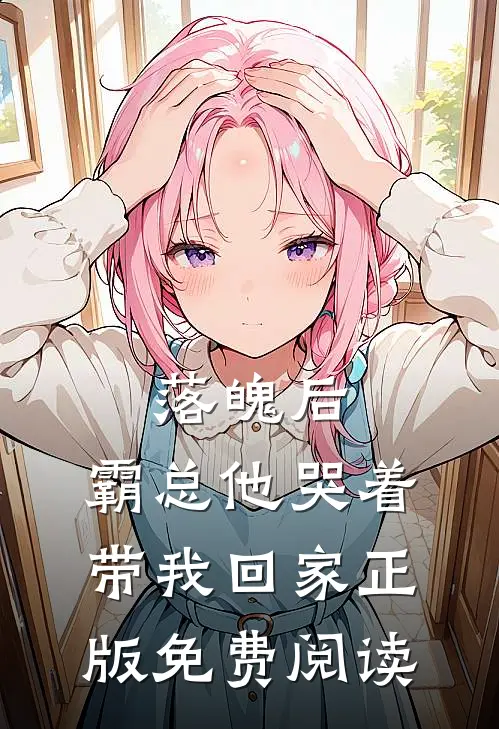 落魄后，霸总他哭着带我回家正版免费阅读