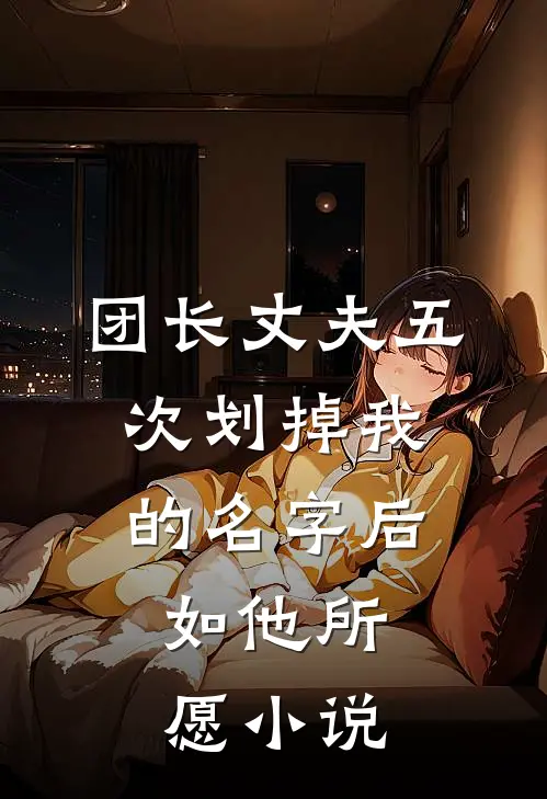 团长丈夫五次划掉我的名字后，如他所愿小说