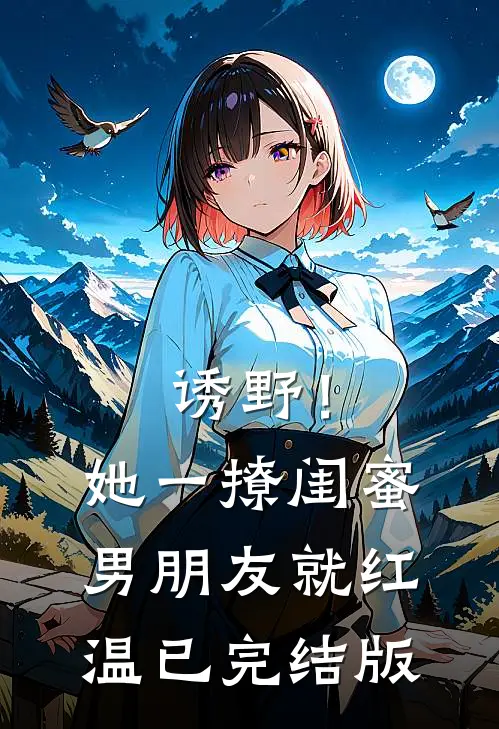 诱野！她一撩，闺蜜男朋友就红温已完结版