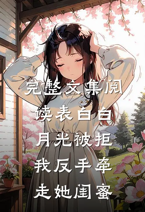 完整文集阅读表白白月光被拒，我反手牵走她闺蜜