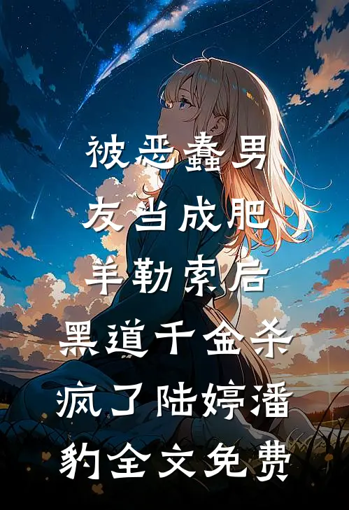 被恶蠢男友当成肥羊勒索后，黑道千金杀疯了陆婷潘豹全文免费