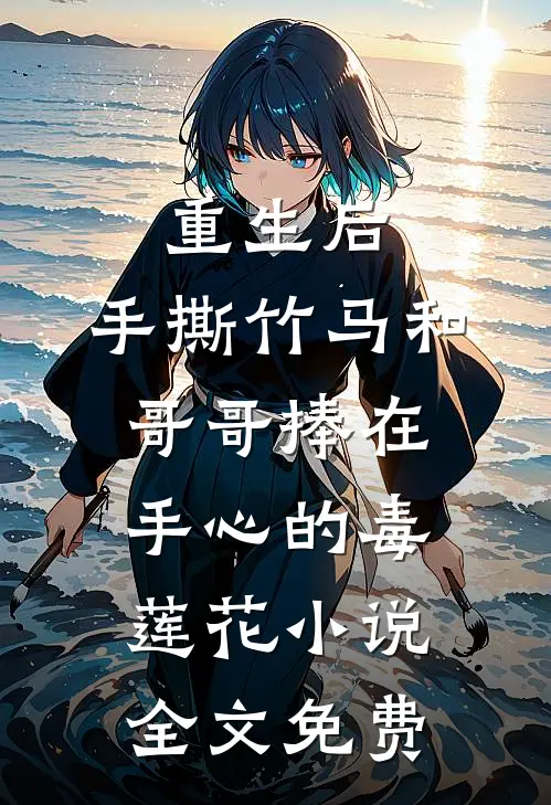 重生后，手撕竹马和哥哥捧在手心的毒莲花小说全文免费