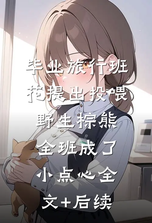 毕业旅行班花提出投喂野生棕熊，全班成了小点心全文+后续