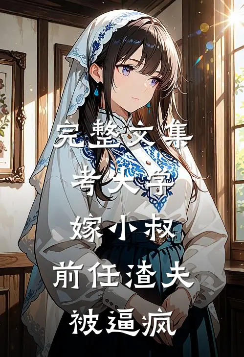 完整文集考大学，嫁小叔，前任渣夫被逼疯