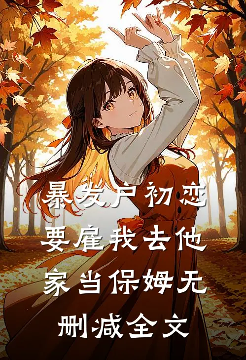 暴发户初恋要雇我去他家当保姆无删减全文