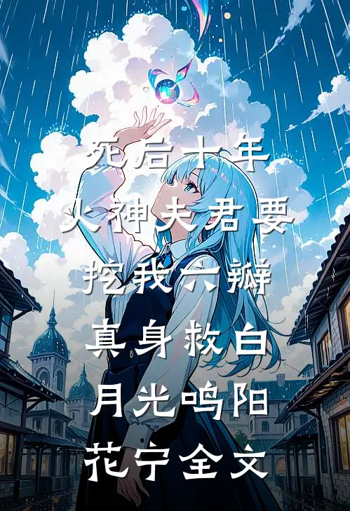死后十年，火神夫君要挖我六瓣真身救白月光鸣阳花宁全文