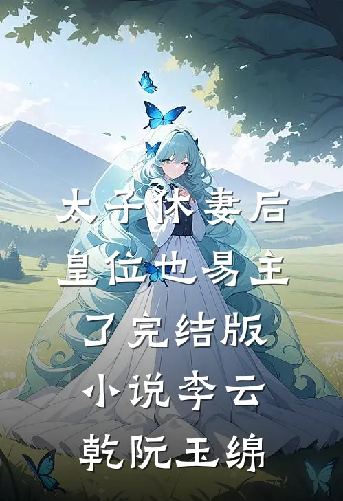太子休妻后，皇位也易主了完结版小说李云乾阮玉绵