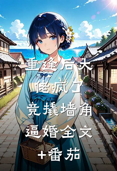 重逢后大佬疯了，竟撬墙角逼婚全文+番茄