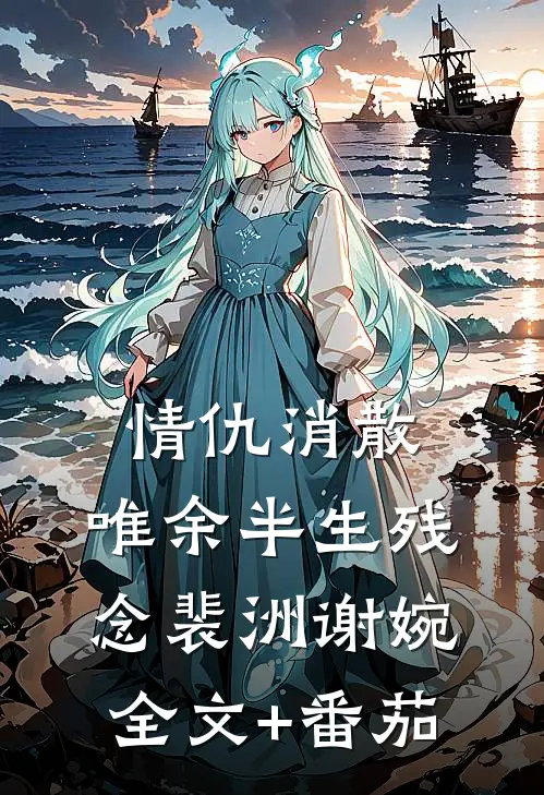 情仇消散，唯余半生残念裴洲谢婉全文+番茄