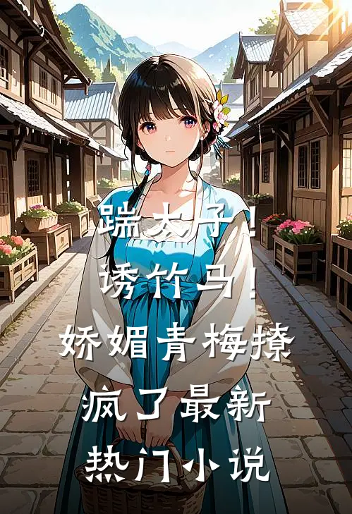 踹太子！诱竹马！娇媚青梅撩疯了最新热门小说