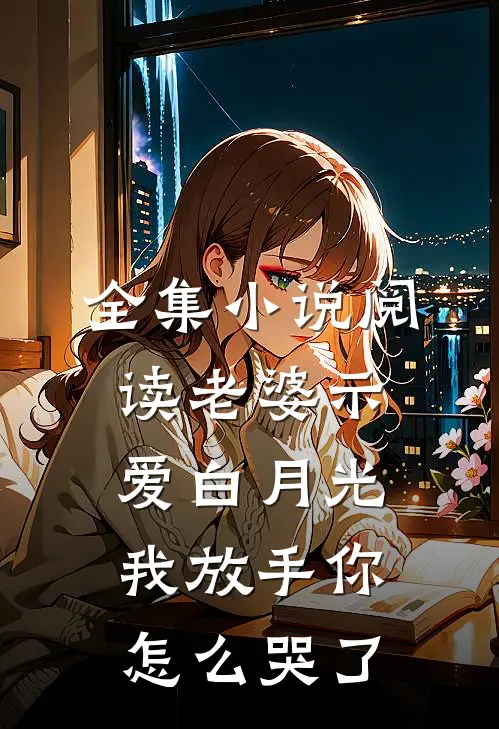 全集小说阅读老婆示爱白月光，我放手你怎么哭了
