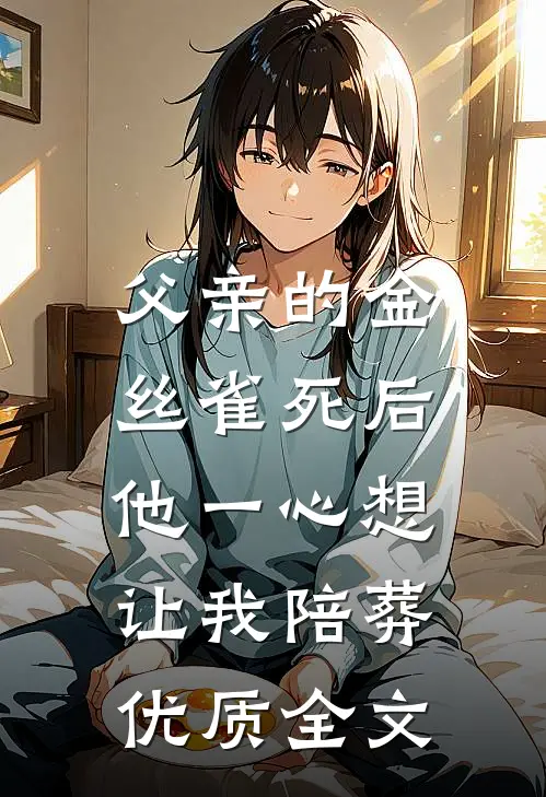 父亲的金丝雀死后，他一心想让我陪葬优质全文