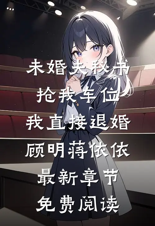 未婚夫秘书抢我车位，我直接退婚顾明蒋依依最新章节免费阅读