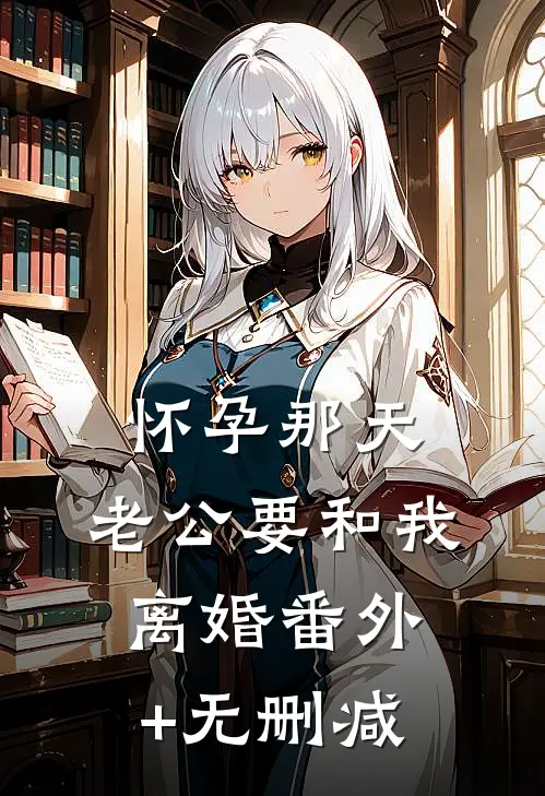怀孕那天，老公要和我离婚番外+无删减