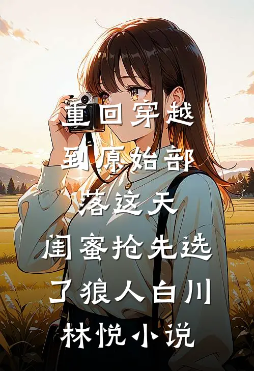 重回穿越到原始部落这天，闺蜜抢先选了狼人白川林悦小说