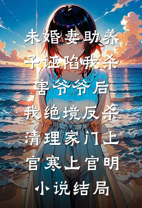 未婚妻助养子诬陷我杀害爷爷后，我绝境反杀清理家门上官寒上官明小说结局