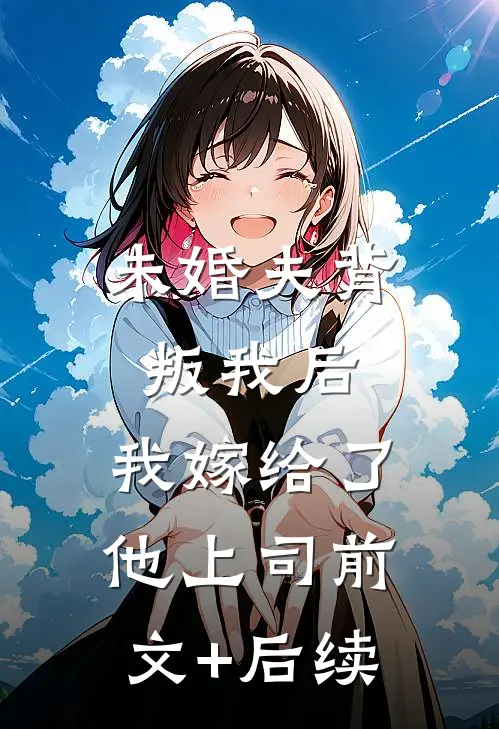 未婚夫背叛我后，我嫁给了他上司前文+后续