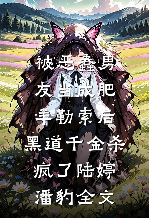被恶蠢男友当成肥羊勒索后，黑道千金杀疯了陆婷潘豹全文