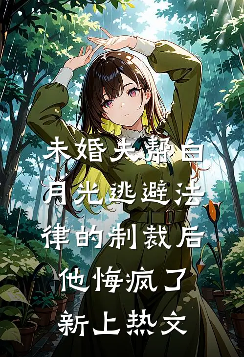 未婚夫帮白月光逃避法律的制裁后，他悔疯了新上热文