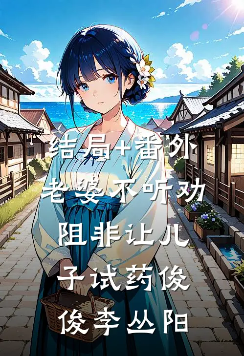 结局+番外老婆不听劝阻非让儿子试药俊俊李丛阳
