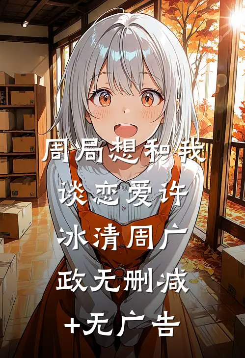 周局想和我谈恋爱许冰清周广政无删减+无广告